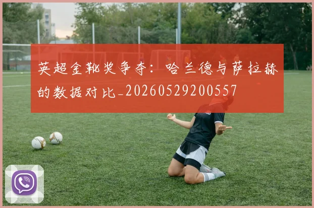 英超金靴奖争夺：哈兰德与萨拉赫的数据对比_20260529200557