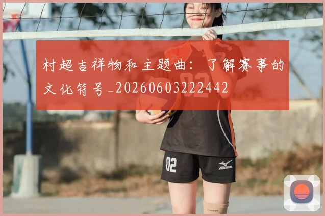 村超吉祥物和主题曲：了解赛事的文化符号_20260603222442