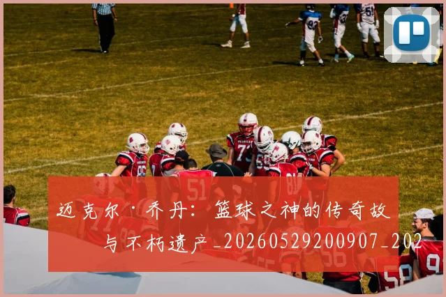 迈克尔·乔丹：篮球之神的传奇故事与不朽遗产_20260529200907_20260610170358