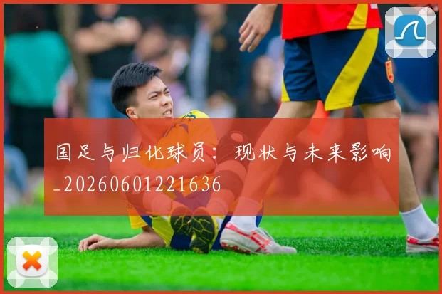 国足与归化球员：现状与未来影响_20260601221636