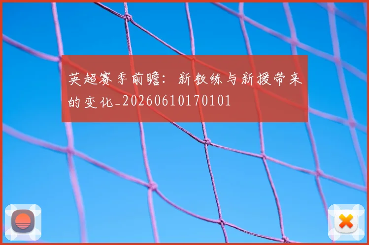 英超赛季前瞻：新教练与新援带来的变化_20260610170101