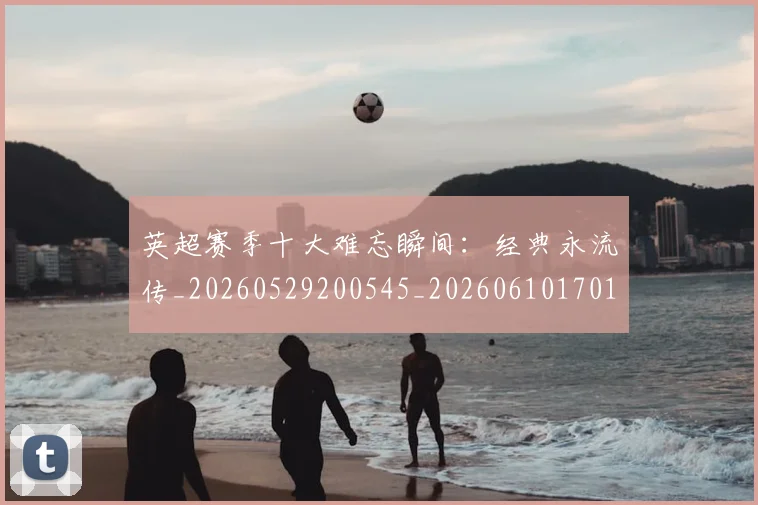 英超赛季十大难忘瞬间：经典永流传_20260529200545_20260610170102