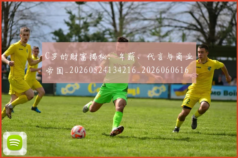 C罗的财富揭秘：年薪、代言与商业帝国_20260524134216_20260606165439