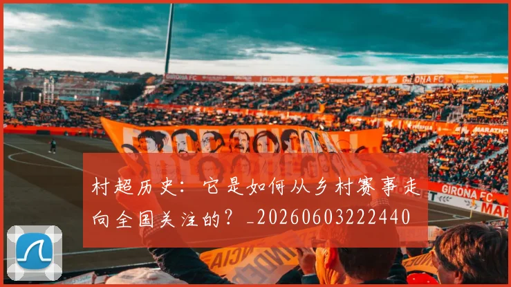 村超历史：它是如何从乡村赛事走向全国关注的？_20260603222440