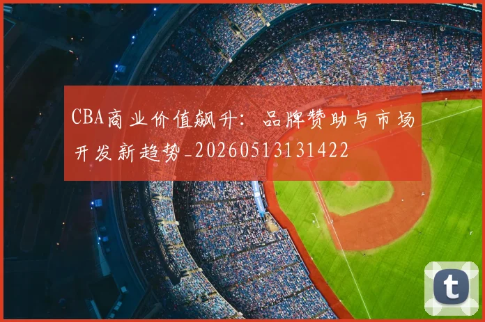 CBA商业价值飙升：品牌赞助与市场开发新趋势_20260513131422