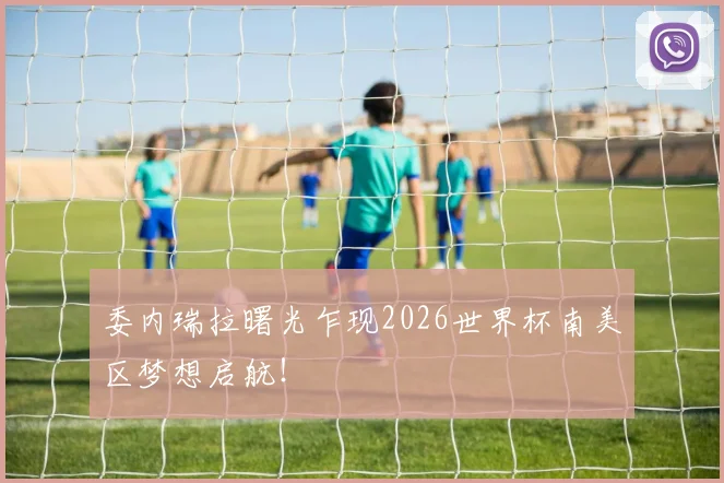 委内瑞拉曙光乍现2026世界杯南美区梦想启航！