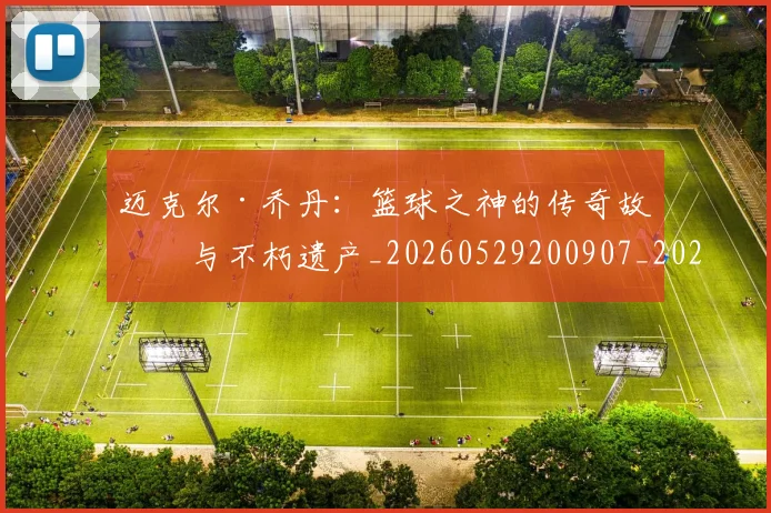 迈克尔·乔丹：篮球之神的传奇故事与不朽遗产_20260529200907_20260610170358