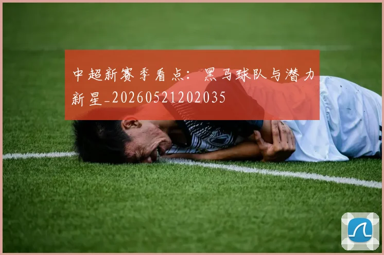 中超新赛季看点：黑马球队与潜力新星_20260521202035