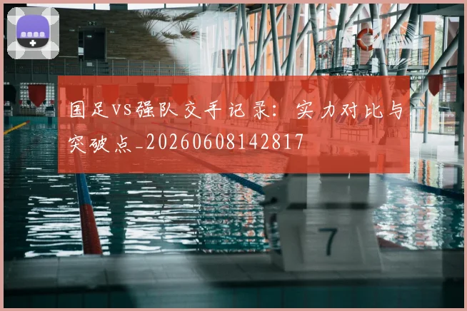 国足vs强队交手记录:实力对比与突破点_20260608142817