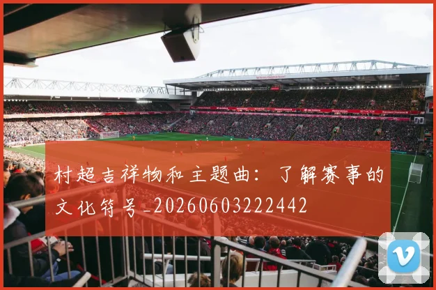 村超吉祥物和主题曲：了解赛事的文化符号_20260603222442
