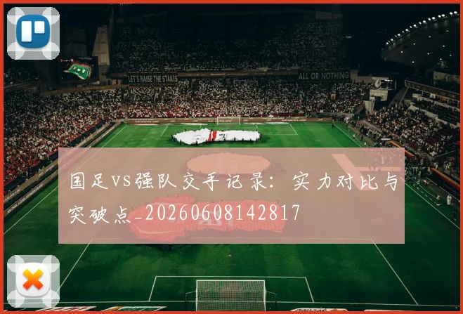 国足vs强队交手记录：实力对比与突破点_20260608142817