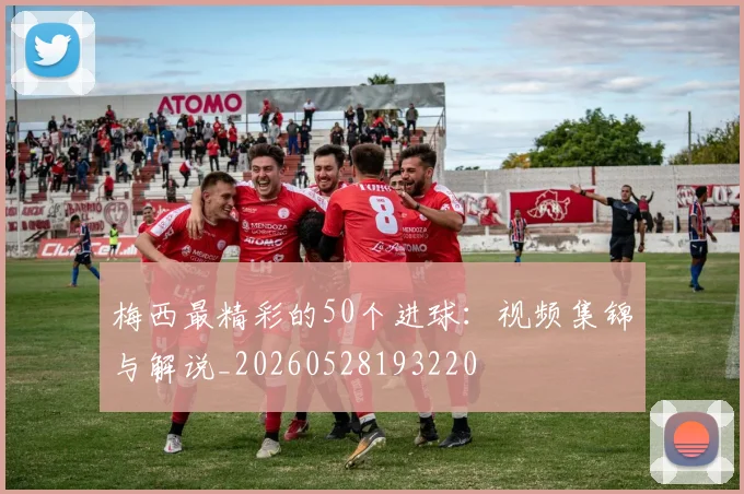 梅西最精彩的50个进球:视频集锦与解说_20260528193220