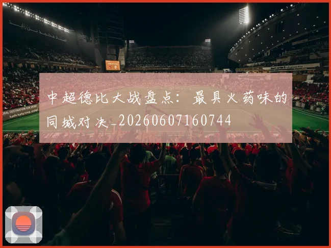 中超德比大战盘点:最具火药味的同城对决_20260607160744