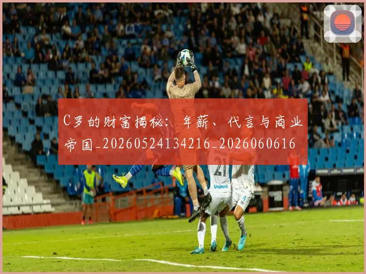 C罗的财富揭秘：年薪、代言与商业帝国_20260524134216_20260606165439