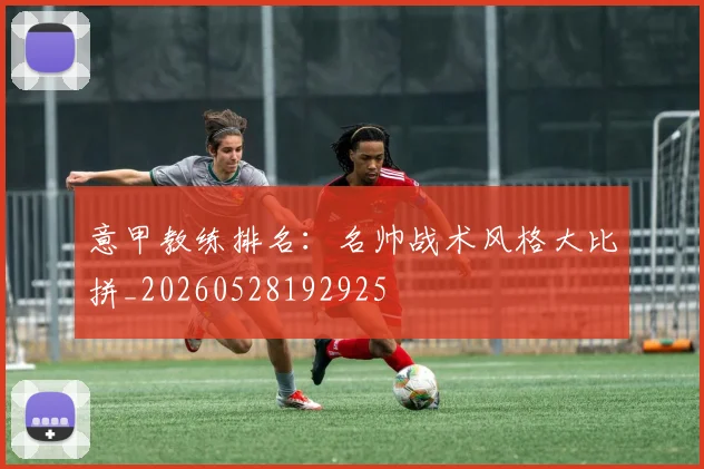 意甲教练排名：名帅战术风格大比拼_20260528192925